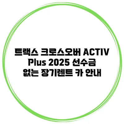 트랙스 크로스오버 ACTIV Plus 2025 선수금 없는 장기렌트 카 안내