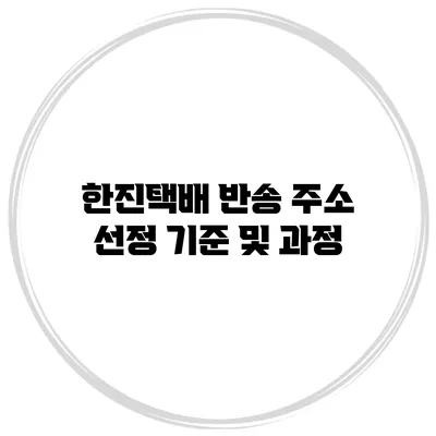한진택배 반송 주소 선정 기준 및 과정