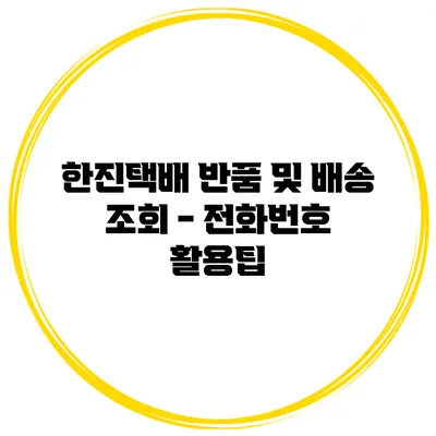 한진택배 반품 및 배송 조회 - 전화번호 활용팁