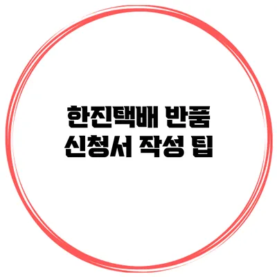 한진택배 반품 신청서 작성 팁