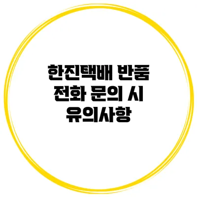 한진택배 반품 전화 문의 시 유의사항