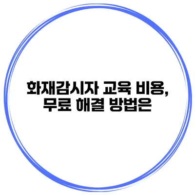 화재감시자 교육 비용, 무료 해결 방법은?
