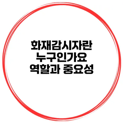 화재감시자란 누구인가요? 역할과 중요성