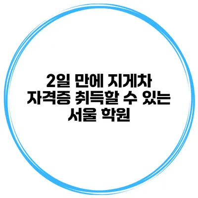 2일 만에 지게차 자격증 취득할 수 있는 서울 학원