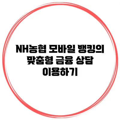 NH농협 모바일 뱅킹의 맞춤형 금융 상담 이용하기