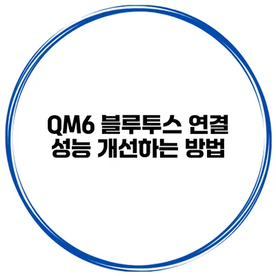 QM6 블루투스 연결 성능 개선하는 방법
