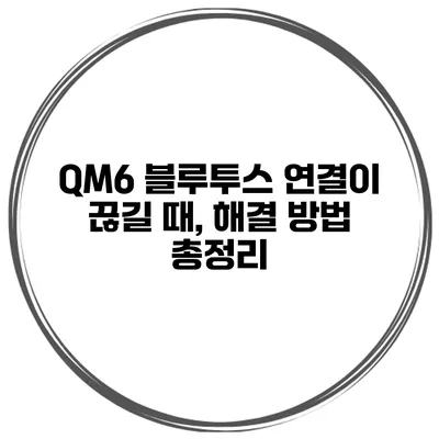 QM6 블루투스 연결이 끊길 때, 해결 방법 총정리