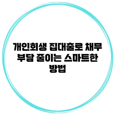 개인회생 집대출로 채무 부담 줄이는 스마트한 방법