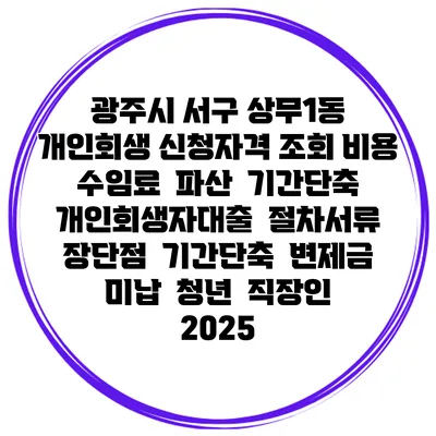 광주시 서구 상무1동 개인회생 신청자격 조회 비용 수임료 | 파산 | 기간단축 | 개인회생자대출 | 절차서류 | 장단점 | 기간단축 | 변제금 미납 | 청년 | 직장인 2025