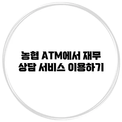 농협 ATM에서 재무 상담 서비스 이용하기