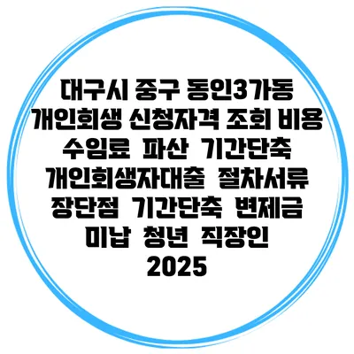 대구시 중구 동인3가동 개인회생 신청자격 조회 비용 수임료 | 파산 | 기간단축 | 개인회생자대출 | 절차서류 | 장단점 | 기간단축 | 변제금 미납 | 청년 | 직장인 2025