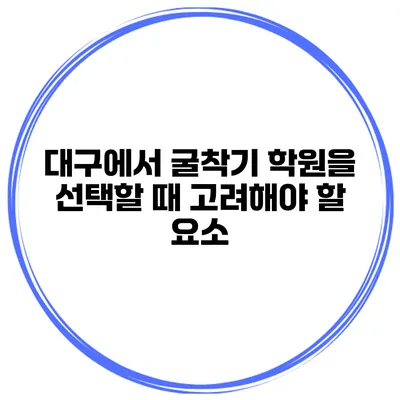 대구에서 굴착기 학원을 선택할 때 고려해야 할 요소
