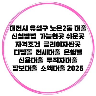 대전시 유성구 노은2동 대출 신청방법 | 가능한곳 쉬운곳 | 자격조건 | 금리이자싼곳 | 디딤돌 | 전세대출 | 은행별 신용대출 | 무직자대출 | 담보대출 | 소액대출 2025