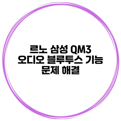 르노 삼성 QM3 오디오 블루투스 기능 문제 해결