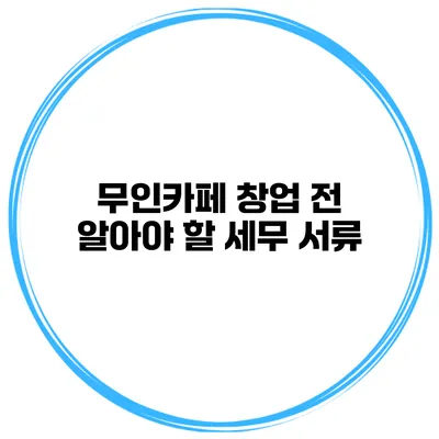 무인카페 창업 전 알아야 할 세무 서류