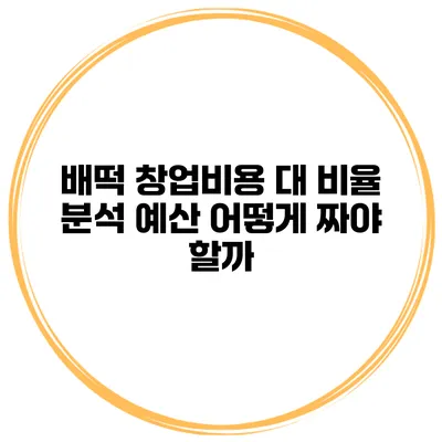 배떡 창업비용 대 비율 분석 예산 어떻게 짜야 할까?