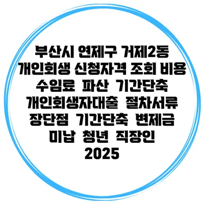 부산시 연제구 거제2동 개인회생 신청자격 조회 비용 수임료 | 파산 | 기간단축 | 개인회생자대출 | 절차서류 | 장단점 | 기간단축 | 변제금 미납 | 청년 | 직장인 2025