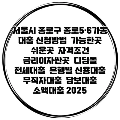 서울시 종로구 종로5·6가동 대출 신청방법 | 가능한곳 쉬운곳 | 자격조건 | 금리이자싼곳 | 디딤돌 | 전세대출 | 은행별 신용대출 | 무직자대출 | 담보대출 | 소액대출 2025