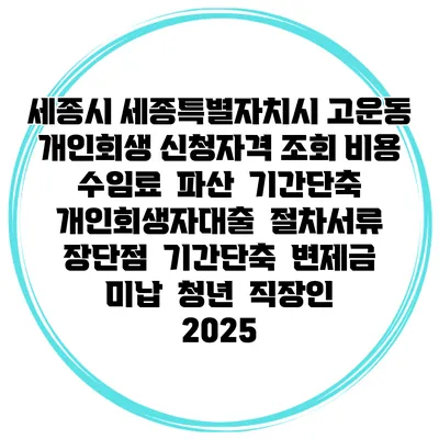 세종시 세종특별자치시 고운동 개인회생 신청자격 조회 비용 수임료 | 파산 | 기간단축 | 개인회생자대출 | 절차서류 | 장단점 | 기간단축 | 변제금 미납 | 청년 | 직장인 2025