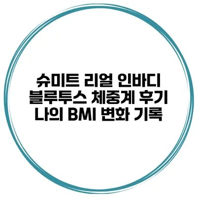 슈미트 리얼 인바디 블루투스 체중계 후기 나의 BMI 변화 기록