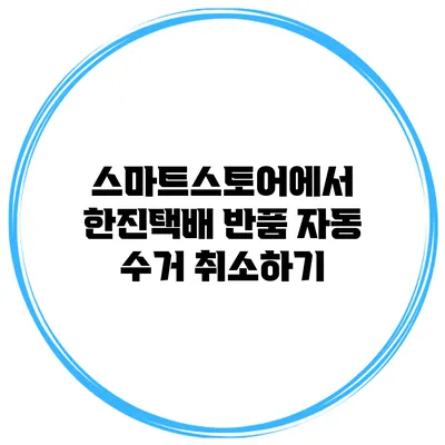 스마트스토어에서 한진택배 반품 자동 수거 취소하기