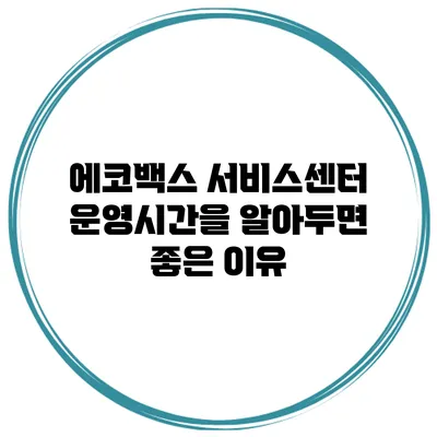 에코백스 서비스센터 운영시간을 알아두면 좋은 이유