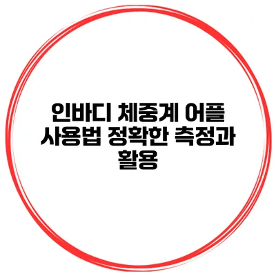 인바디 체중계 어플 사용법 정확한 측정과 활용