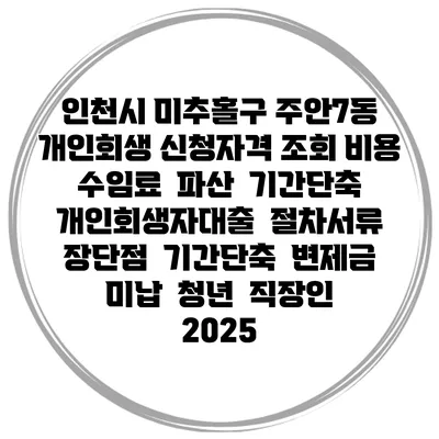 인천시 미추홀구 주안7동 개인회생 신청자격 조회 비용 수임료 | 파산 | 기간단축 | 개인회생자대출 | 절차서류 | 장단점 | 기간단축 | 변제금 미납 | 청년 | 직장인 2025