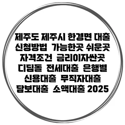 제주도 제주시 한경면 대출 신청방법 | 가능한곳 쉬운곳 | 자격조건 | 금리이자싼곳 | 디딤돌 | 전세대출 | 은행별 신용대출 | 무직자대출 | 담보대출 | 소액대출 2025