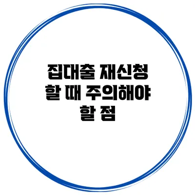집대출 재신청 할 때 주의해야 할 점