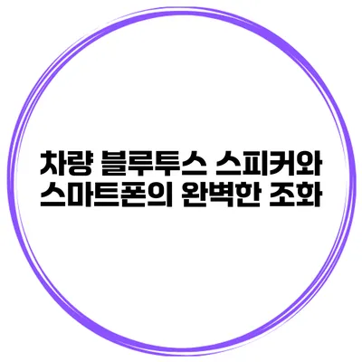 차량 블루투스 스피커와 스마트폰의 완벽한 조화
