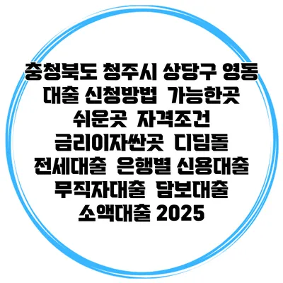 충청북도 청주시 상당구 영동 대출 신청방법 | 가능한곳 쉬운곳 | 자격조건 | 금리이자싼곳 | 디딤돌 | 전세대출 | 은행별 신용대출 | 무직자대출 | 담보대출 | 소액대출 2025