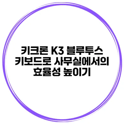 키크론 K3 블루투스 키보드로 사무실에서의 효율성 높이기