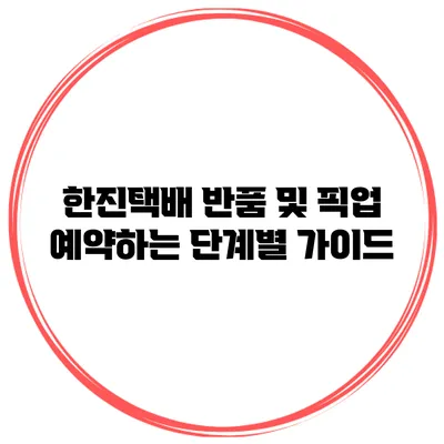 한진택배 반품 및 픽업 예약하는 단계별 가이드