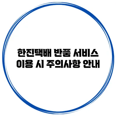 한진택배 반품 서비스 이용 시 주의사항 안내