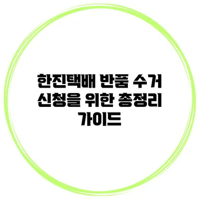 한진택배 반품 수거 신청을 위한 총정리 가이드