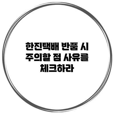 한진택배 반품 시 주의할 점 사유를 체크하라