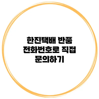 한진택배 반품 전화번호로 직접 문의하기